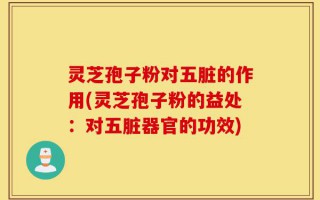 灵芝孢子粉对五脏的作用(灵芝孢子粉的益处：对五脏器官的功效)