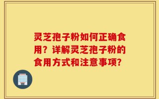 灵芝孢子粉如何正确食用？详解灵芝孢子粉的食用方式和注意事项？
