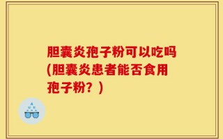 胆囊炎孢子粉可以吃吗(胆囊炎患者能否食用孢子粉？)