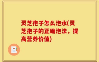 灵芝孢子怎么泡水(灵芝孢子的正确泡法，提高营养价值)