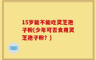 15岁能不能吃灵芝孢子粉(少年可否食用灵芝孢子粉？)