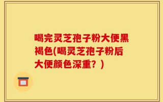 喝完灵芝孢子粉大便黑褐色(喝灵芝孢子粉后大便颜色深重？)
