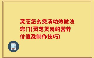 灵芝怎么煲汤功效做法窍门(灵芝煲汤的营养价值及制作技巧)