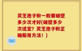 灵芝孢子粉一般要破壁多少次才好(破壁多少次适宜？灵芝孢子粉正确服用方法！)