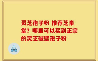 灵芝孢子粉 推荐芝素堂？哪里可以买到正宗的灵芝破壁孢子粉