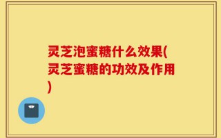 灵芝泡蜜糖什么效果(灵芝蜜糖的功效及作用)