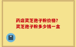 药店灵芝孢子粉价格？灵芝孢子粉多少钱一盒
