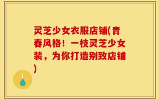 灵芝少女衣服店铺(青春风格！一枝灵芝少女装，为你打造别致店铺)