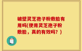 破壁灵芝孢子粉敷脸有用吗(使用灵芝孢子粉敷脸，真的有效吗？)