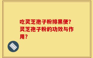 吃灵芝孢子粉排黑便？灵芝孢子粉的功效与作用？