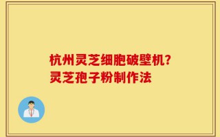 杭州灵芝细胞破壁机？灵芝孢子粉制作法
