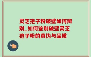 灵芝孢子粉破壁如何辨别_如何鉴别破壁灵芝孢子粉的真伪与品质