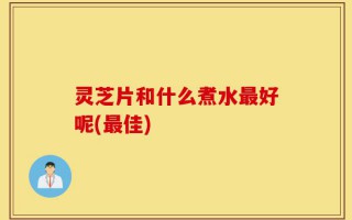 灵芝片和什么煮水最好呢(最佳)