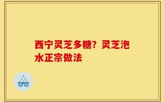 西宁灵芝多糖？灵芝泡水正宗做法