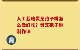 人工栽培灵芝孢子粉怎么做好吃？灵芝孢子粉制作法