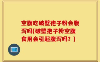 空腹吃破壁孢子粉会腹泻吗(破壁孢子粉空腹食用会引起腹泻吗？)