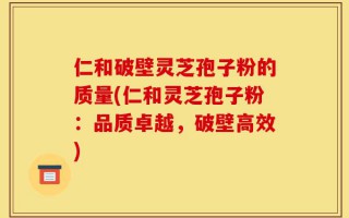 仁和破壁灵芝孢子粉的质量(仁和灵芝孢子粉：品质卓越，破壁高效)
