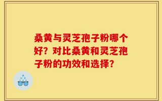 桑黄与灵芝孢子粉哪个好？对比桑黄和灵芝孢子粉的功效和选择？