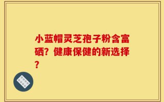 小蓝帽灵芝孢子粉含富硒？健康保健的新选择？
