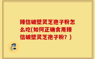 臻信破壁灵芝孢子粉怎么吃(如何正确食用臻信破壁灵芝孢子粉？)