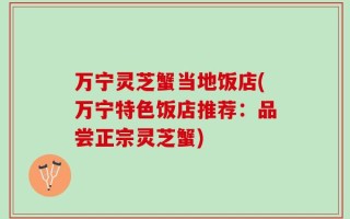 万宁灵芝蟹当地饭店(万宁特色饭店推荐：品尝正宗灵芝蟹)