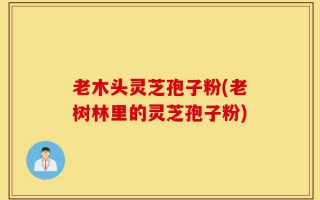 老木头灵芝孢子粉(老树林里的灵芝孢子粉)