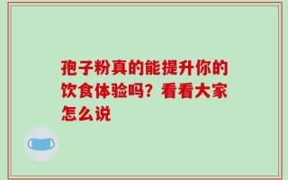 孢子粉真的能提升你的饮食体验吗？看看大家怎么说