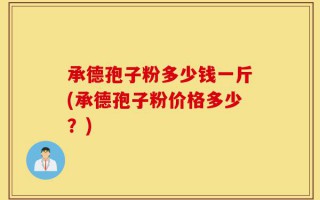承德孢子粉多少钱一斤(承德孢子粉价格多少？)