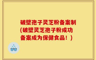 破壁孢子灵芝粉备案制(破壁灵芝孢子粉成功备案成为保健食品！)