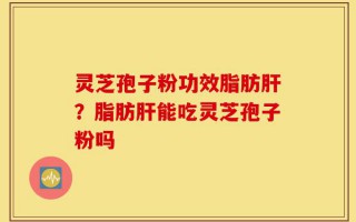 灵芝孢子粉功效脂肪肝？脂肪肝能吃灵芝孢子粉吗