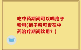 吃中药期间可以喝孢子粉吗(孢子粉可否在中药治疗期间饮用？)