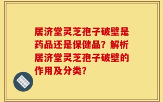 居济堂灵芝孢子破壁是药品还是保健品？解析居济堂灵芝孢子破壁的作用及分类？