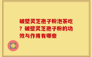 破壁灵芝孢子粉泡茶吃？破壁灵芝孢子粉的功效与作用有哪些