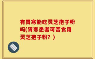 有胃寒能吃灵芝孢子粉吗(胃寒患者可否食用灵芝孢子粉？)
