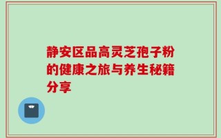 静安区品高灵芝孢子粉的健康之旅与养生秘籍分享