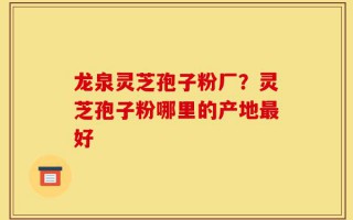 龙泉灵芝孢子粉厂？灵芝孢子粉哪里的产地最好