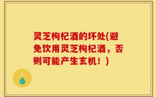 灵芝枸杞酒的坏处(避免饮用灵芝枸杞酒，否则可能产生玄机！)