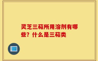 灵芝三萜所用溶剂有哪些？什么是三萜类