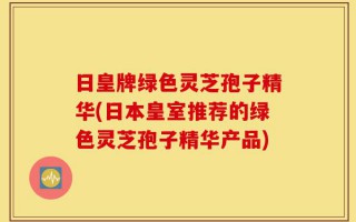 日皇牌绿色灵芝孢子精华(日本皇室推荐的绿色灵芝孢子精华产品)