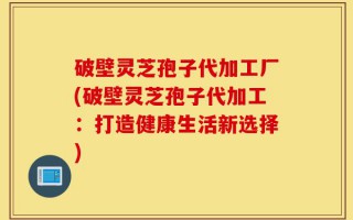 破壁灵芝孢子代加工厂(破壁灵芝孢子代加工：打造健康生活新选择)