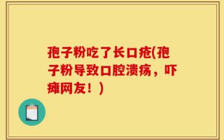 孢子粉吃了长口疮(孢子粉导致口腔溃疡，吓瘫网友！)