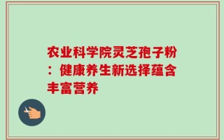 农业科学院灵芝孢子粉：健康养生新选择蕴含丰富营养