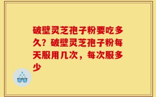 破壁灵芝孢子粉要吃多久？破壁灵芝孢子粉每天服用几次，每次服多少