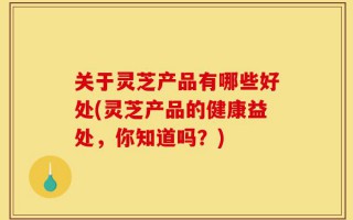关于灵芝产品有哪些好处(灵芝产品的健康益处，你知道吗？)