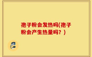 孢子粉会发热吗(孢子粉会产生热量吗？)