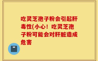 吃灵芝孢子粉会引起肝毒性(小心！吃灵芝孢子粉可能会对肝脏造成危害