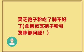 灵芝孢子粉吃了肺不好了(食用灵芝孢子粉引发肺部问题！)