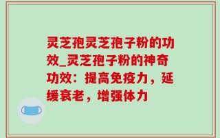 灵芝孢灵芝孢子粉的功效_灵芝孢子粉的神奇功效：提高免疫力，延缓衰老，增强体力