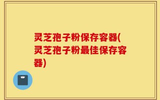 灵芝孢子粉保存容器(灵芝孢子粉最佳保存容器)