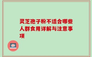 灵芝孢子粉不适合哪些人群食用详解与注意事项